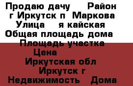 Продаю дачу . › Район ­  г.Иркутск п. Маркова › Улица ­ 4я кайская › Общая площадь дома ­ 20 › Площадь участка ­ 5 › Цена ­ 500 000 - Иркутская обл., Иркутск г. Недвижимость » Дома, коттеджи, дачи продажа   . Иркутская обл.